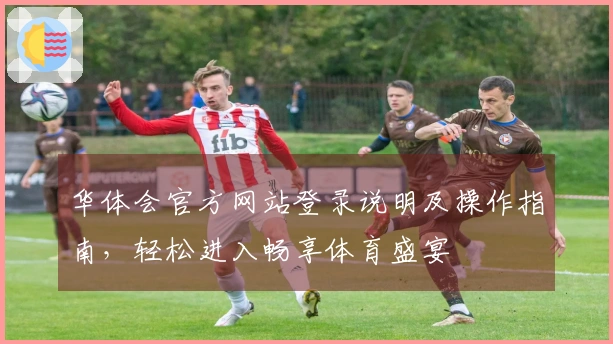 华体会官方网站登录说明及操作指南，轻松进入畅享体育盛宴