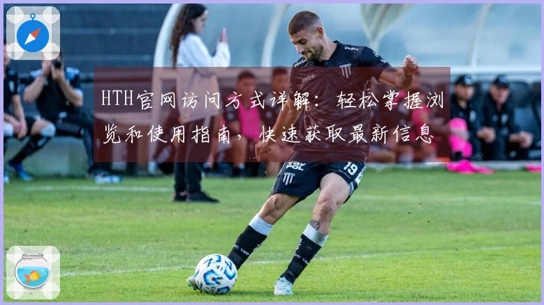 HTH官网访问方式详解：轻松掌握浏览和使用指南，快速获取最新信息更新日志