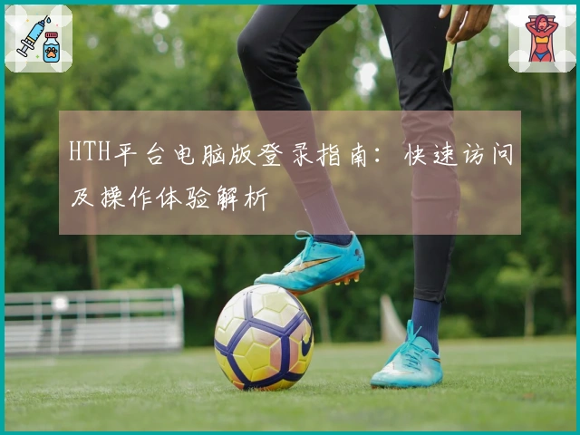 HTH平台电脑版登录指南：快速访问及操作体验解析