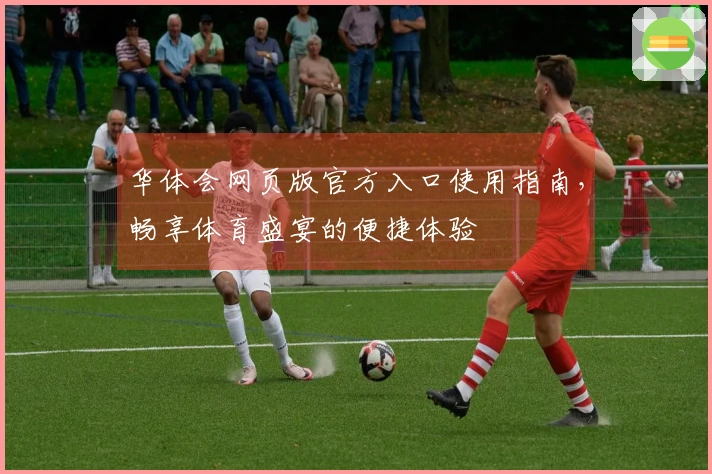 华体会网页版官方入口使用指南，畅享体育盛宴的便捷体验