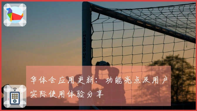 华体会应用更新：功能亮点及用户实际使用体验分享