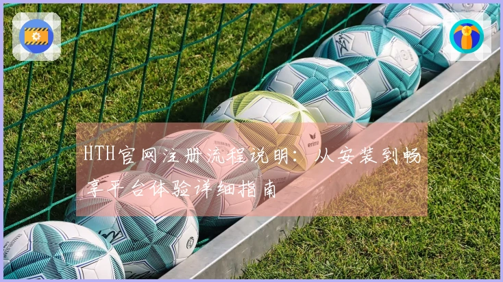 HTH官网注册流程说明：从安装到畅享平台体验详细指南