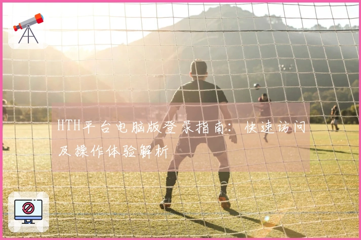 HTH平台电脑版登录指南：快速访问及操作体验解析