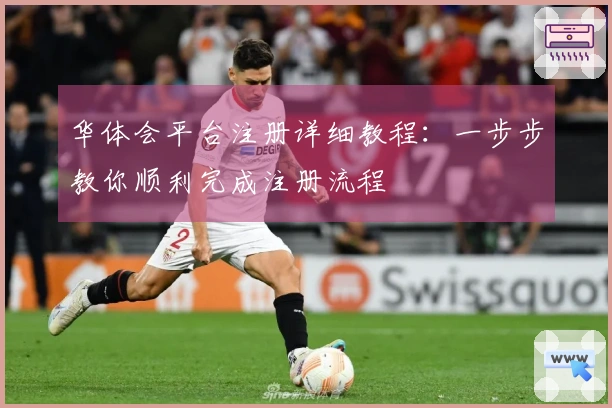华体会平台注册详细教程：一步步教你顺利完成注册流程