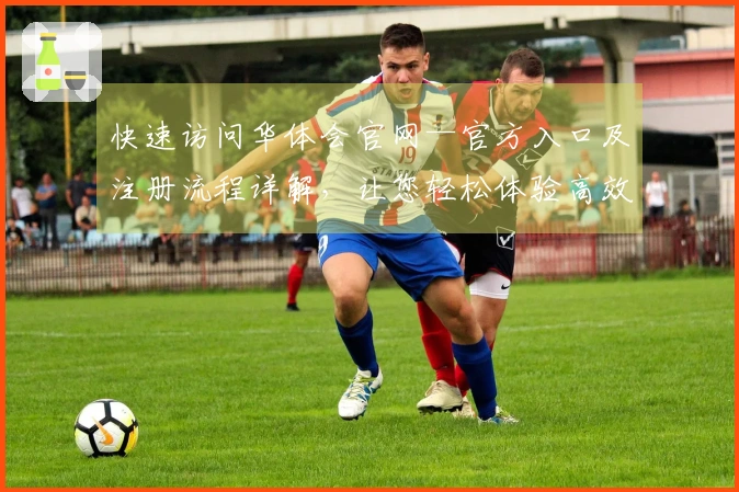 快速访问华体会官网—官方入口及注册流程详解，让您轻松体验高效服务