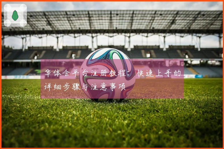华体会平台注册教程：快速上手的详细步骤与注意事项