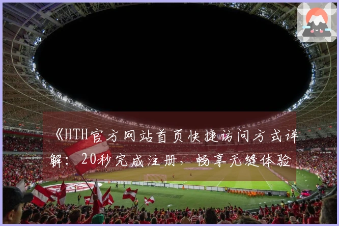 《HTH官方网站首页快捷访问方式详解：20秒完成注册，畅享无缝体验》