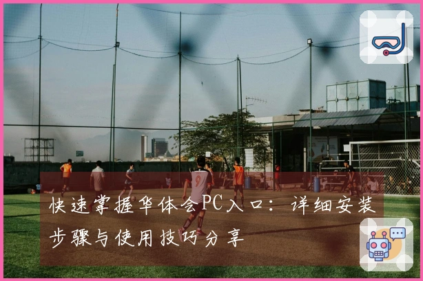 快速掌握华体会PC入口:详细安装步骤与使用技巧分享