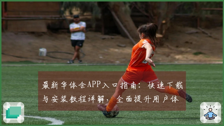 最新华体会APP入口指南：快速下载与安装教程详解，全面提升用户体验