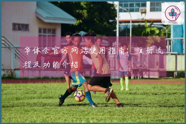 华体会官方网站使用指南：注册流程及功能介绍