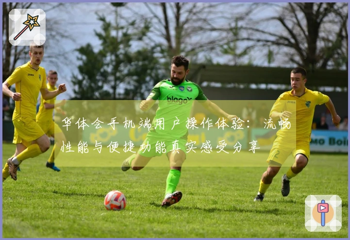 华体会手机端用户操作体验：流畅性能与便捷功能真实感受分享