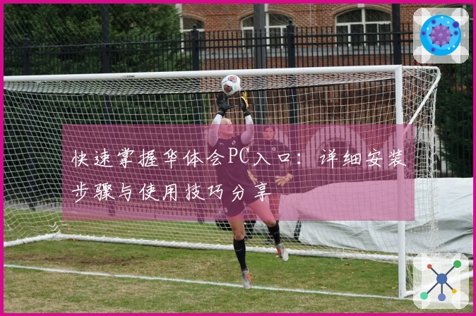 快速掌握华体会PC入口：详细安装步骤与使用技巧分享