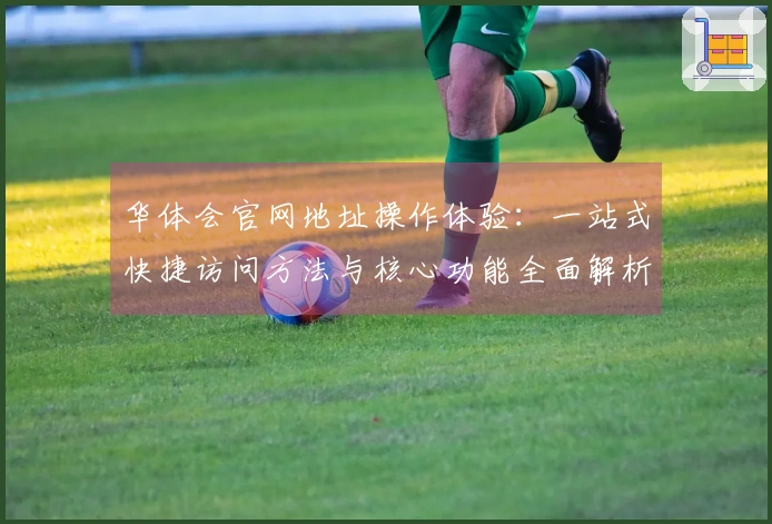 华体会官网地址操作体验：一站式快捷访问方法与核心功能全面解析