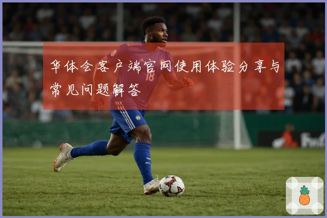 华体会客户端官网使用体验分享与常见问题解答