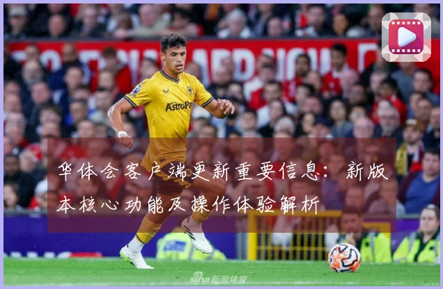 华体会客户端更新重要信息：新版本核心功能及操作体验解析