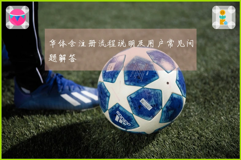 华体会注册流程说明及用户常见问题解答