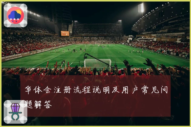 华体会注册流程说明及用户常见问题解答